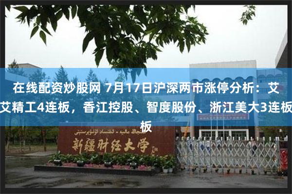 在线配资炒股网 7月17日沪深两市涨停分析：艾艾精工4连板，香江控股、智度股份、浙江美大3连板