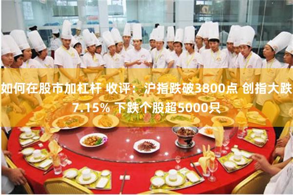 如何在股市加杠杆 收评:沪指跌破3800点 创指大跌7.15% 下跌个股超5000只