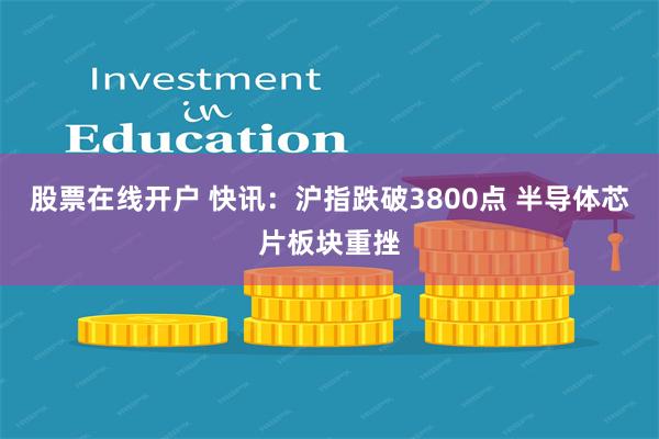 股票在线开户 快讯：沪指跌破3800点 半导体芯片板块重挫