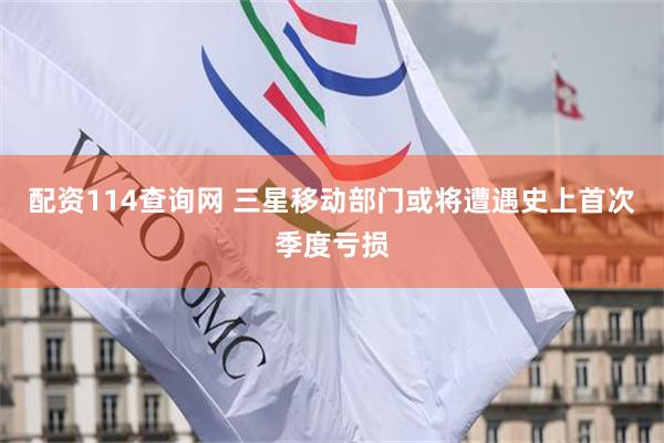 配资114查询网 三星移动部门或将遭遇史上首次季度亏损