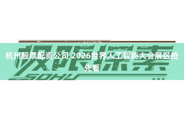 杭州股票配资公司 2026世界人工智能大会展区抢先看