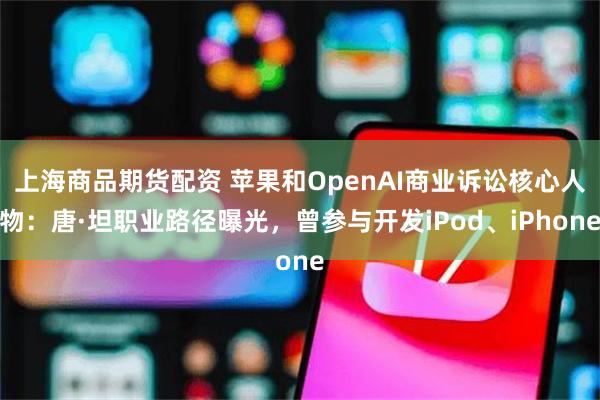 上海商品期货配资 苹果和OpenAI商业诉讼核心人物：唐·坦职业路径曝光，曾参与开发iPod、iPhone