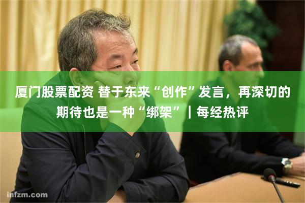 厦门股票配资 替于东来“创作”发言，再深切的期待也是一种“绑架”｜每经热评