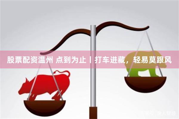 股票配资温州 点到为止丨打车进藏，轻易莫跟风