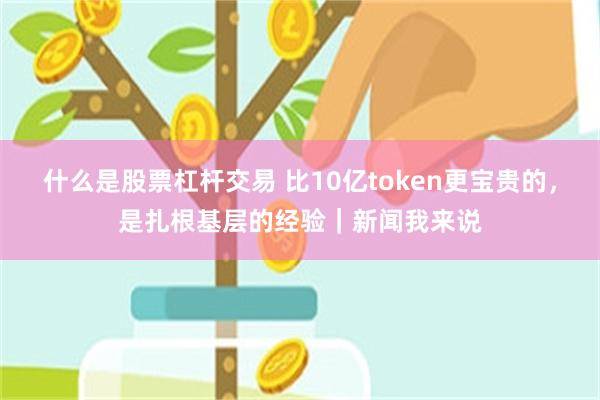 什么是股票杠杆交易 比10亿token更宝贵的，是扎根基层的经验｜新闻我来说