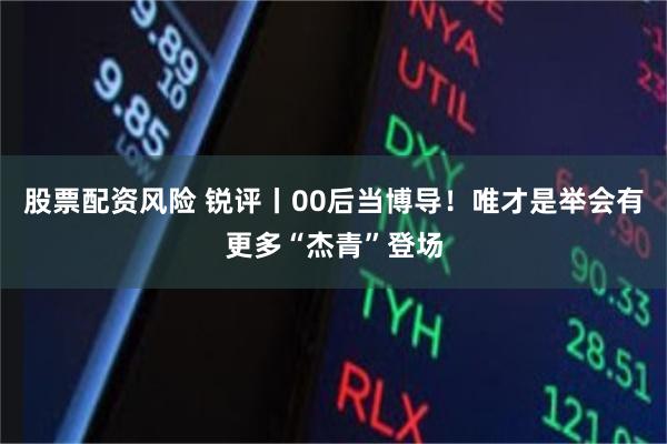 股票配资风险 锐评丨00后当博导！唯才是举会有更多“杰青”登场
