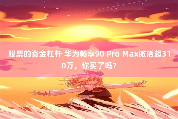 股票的资金杠杆 华为畅享90 Pro Max激活超310万，你买了吗？
