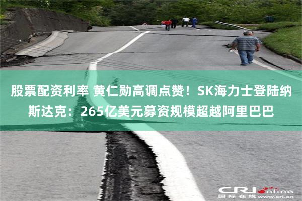 股票配资利率 黄仁勋高调点赞！SK海力士登陆纳斯达克：265亿美元募资规模超越阿里巴巴