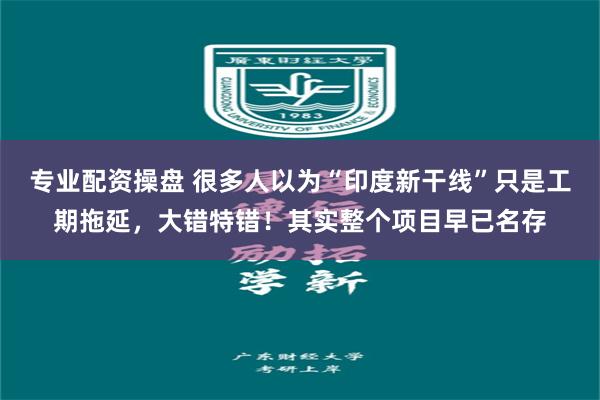 专业配资操盘 很多人以为“印度新干线”只是工期拖延，大错特错！其实整个项目早已名存
