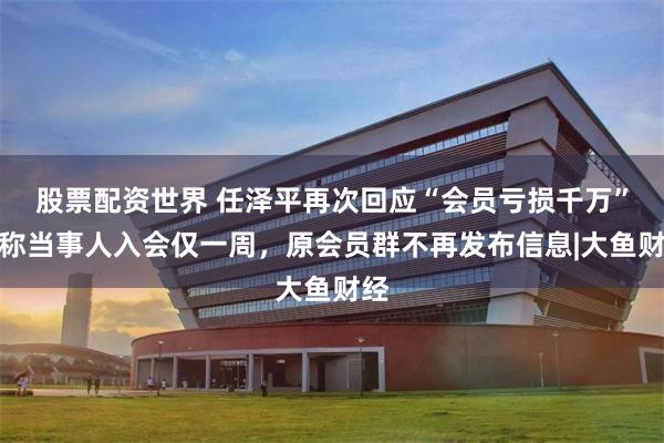 股票配资世界 任泽平再次回应“会员亏损千万”：称当事人入会仅一周，原会员群不再发布信息|大鱼财经