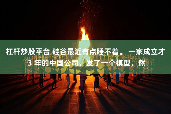 杠杆炒股平台 硅谷最近有点睡不着。 一家成立才 3 年的中国公司，发了一个模型，然