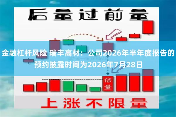 金融杠杆风险 瑞丰高材：公司2026年半年度报告的预约披露时间为2026年7月28日