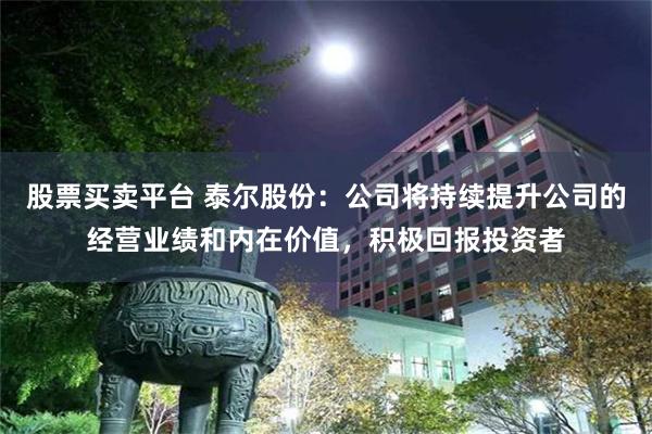 股票买卖平台 泰尔股份：公司将持续提升公司的经营业绩和内在价值，积极回报投资者