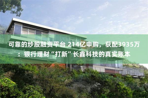 可靠的炒股融资平台 214亿申购，获配3935万：银行理财“打新”长鑫科技的真实账本