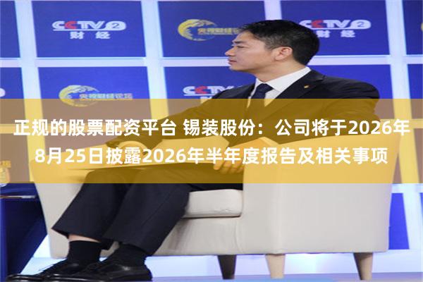 正规的股票配资平台 锡装股份：公司将于2026年8月25日披露2026年半年度报告及相关事项