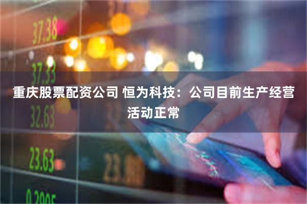 重庆股票配资公司 恒为科技：公司目前生产经营活动正常