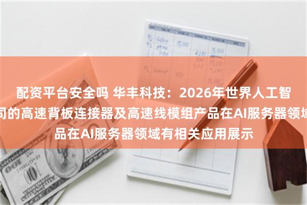 配资平台安全吗 华丰科技：2026年世界人工智能大会期间，公司的高速背板连接器及高速线模组产品在AI服务器领域有相关应用展示