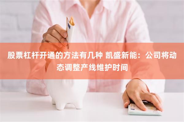 股票杠杆开通的方法有几种 凯盛新能：公司将动态调整产线维护时间