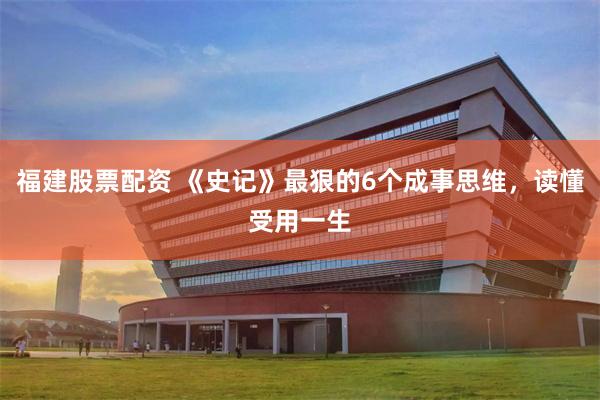 福建股票配资 《史记》最狠的6个成事思维，读懂受用一生