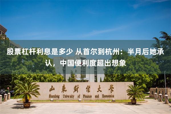 股票杠杆利息是多少 从首尔到杭州：半月后她承认，中国便利度超出想象