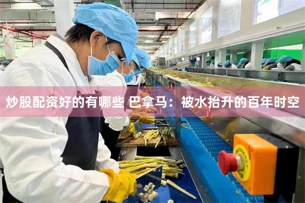 炒股配资好的有哪些 巴拿马：被水抬升的百年时空