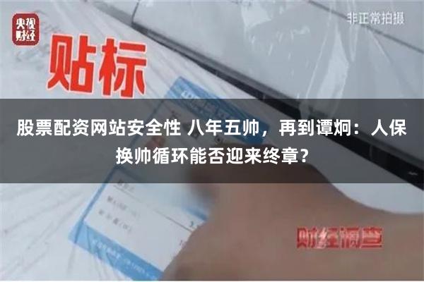 股票配资网站安全性 八年五帅，再到谭炯：人保换帅循环能否迎来终章？