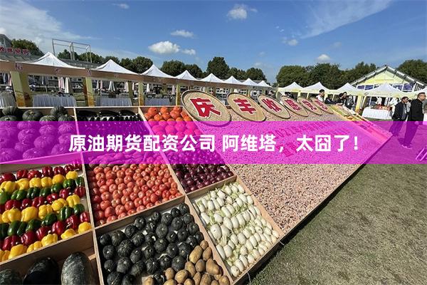 原油期货配资公司 阿维塔,太囧了!