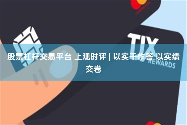 股票杠杆交易平台 上观时评 | 以实干作答 以实绩交卷