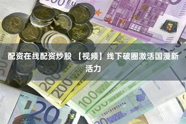 配资在线配资炒股 【视频】线下破圈激活国漫新活力