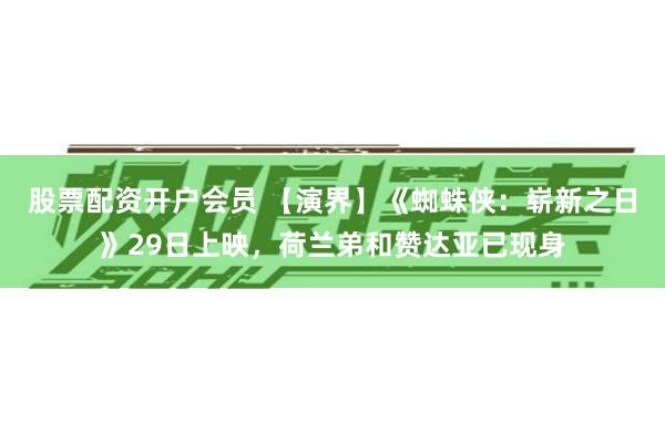 股票配资开户会员 【演界】《蜘蛛侠：崭新之日》29日上映，荷兰弟和赞达亚已现身