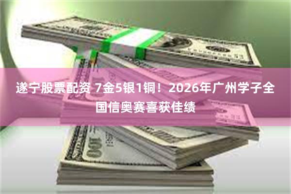 遂宁股票配资 7金5银1铜！2026年广州学子全国信奥赛喜获佳绩