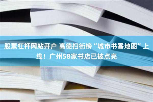 股票杠杆网站开户 高德扫街榜“城市书香地图”上线！广州58家书店已被点亮