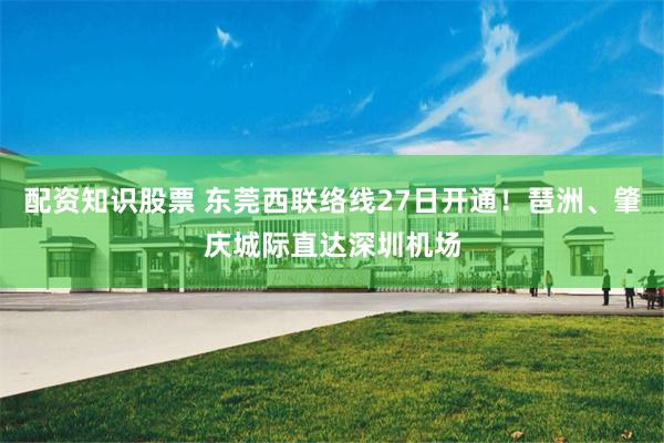 配资知识股票 东莞西联络线27日开通！琶洲、肇庆城际直达深圳机场