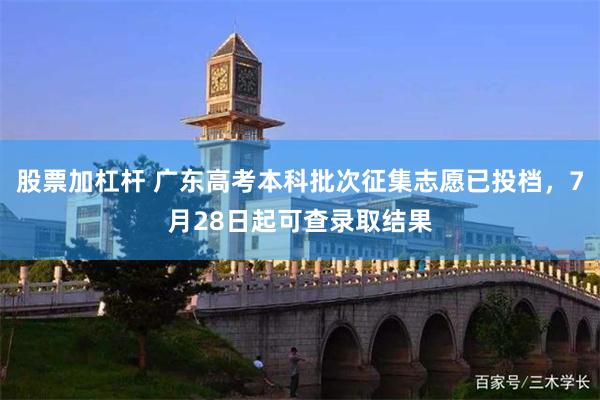 股票加杠杆 广东高考本科批次征集志愿已投档，7月28日起可查录取结果