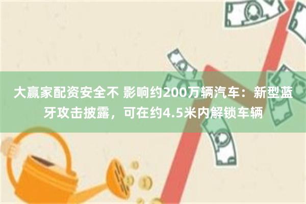 大赢家配资安全不 影响约200万辆汽车：新型蓝牙攻击披露，可在约4.5米内解锁车辆
