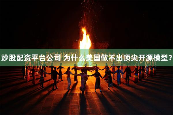 炒股配资平台公司 为什么美国做不出顶尖开源模型？