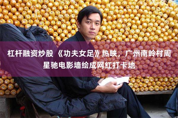 杠杆融资炒股 《功夫女足》热映，广州南岭村周星驰电影墙绘成网红打卡地
