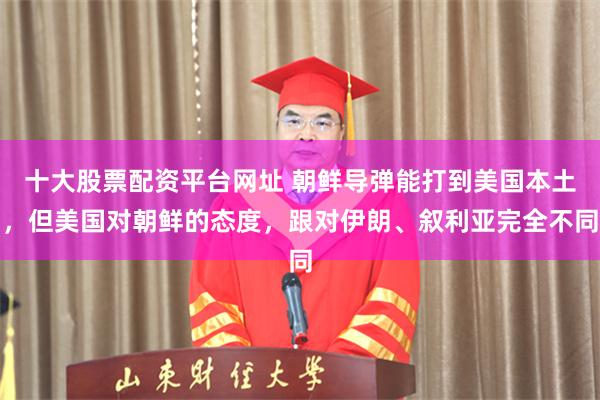 十大股票配资平台网址 朝鲜导弹能打到美国本土，但美国对朝鲜的态度，跟对伊朗、叙利亚完全不同