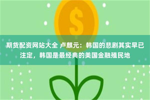 期货配资网站大全 卢麒元：韩国的悲剧其实早已注定，韩国是最经典的美国金融殖民地