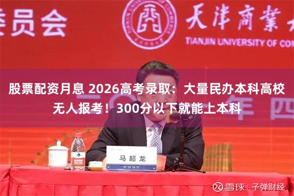 股票配资月息 2026高考录取：大量民办本科高校无人报考！300分以下就能上本科
