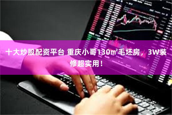 十大炒股配资平台 重庆小哥130㎡毛坯房，3W装修超实用！