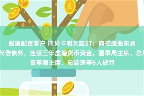 股票配资客户 瑞贝卡明天起ST：向控股股东划转大量资金、代偿债务，连续三年虚增货币资金，董事局主席、总经理等6人被罚