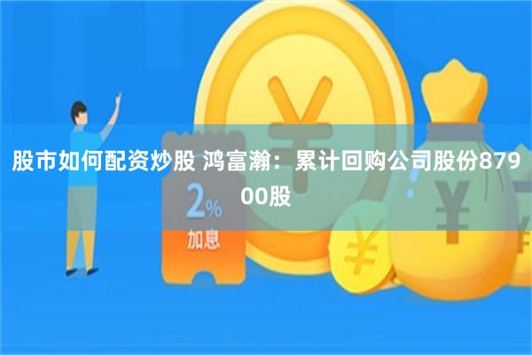 股市如何配资炒股 鸿富瀚：累计回购公司股份87900股