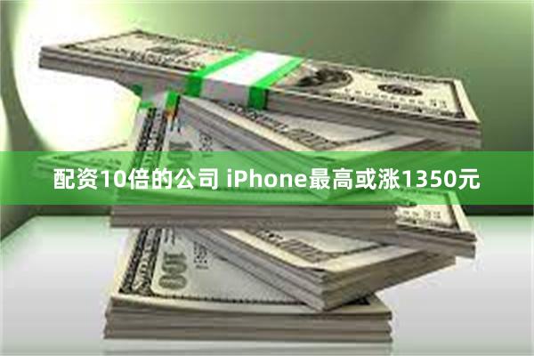 配资10倍的公司 iPhone最高或涨1350元