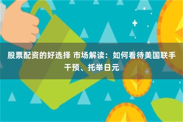 股票配资的好选择 市场解读：如何看待美国联手干预、托举日元
