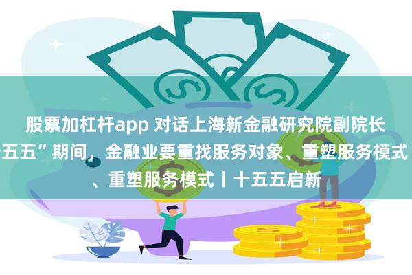 股票加杠杆app 对话上海新金融研究院副院长刘晓春：“十五五”期间，金融业要重找服务对象、重塑服务模式丨十五五启新