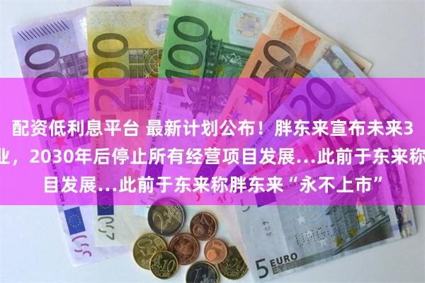 配资低利息平台 最新计划公布！胖东来宣布未来3年不再参与帮扶企业，2030年后停止所有经营项目发展…此前于东来称胖东来“永不上市”