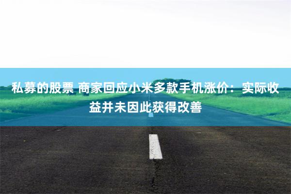 私募的股票 商家回应小米多款手机涨价：实际收益并未因此获得改善