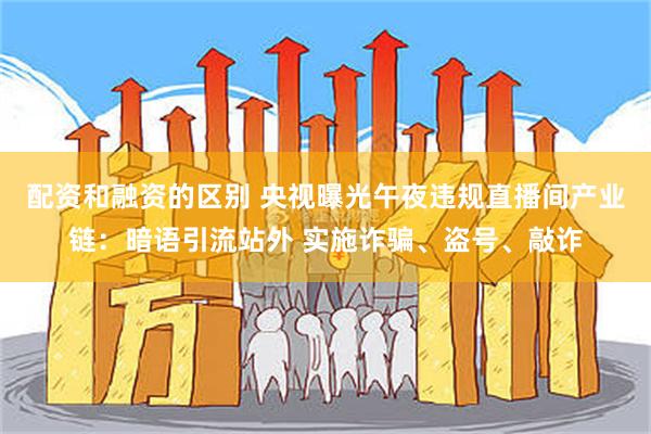配资和融资的区别 央视曝光午夜违规直播间产业链:暗语引流站外 实施诈骗、盗号、敲诈