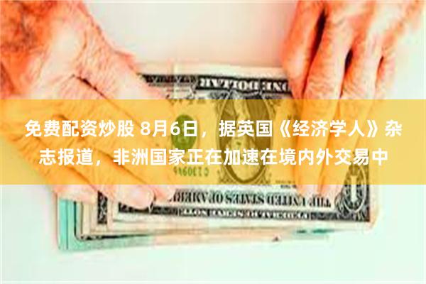 免费配资炒股 8月6日，据英国《经济学人》杂志报道，非洲国家正在加速在境内外交易中